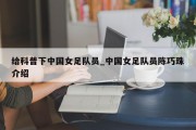 给科普下中国女足队员_中国女足队员陈巧珠介绍