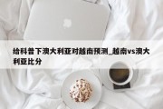 给科普下澳大利亚对越南预测_越南vs澳大利亚比分