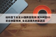 给科普下女足16强阵容预测:澳大利亚VS尼日利亚预测_女足战澳大利亚战况