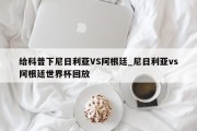 给科普下尼日利亚VS阿根廷_尼日利亚vs阿根廷世界杯回放