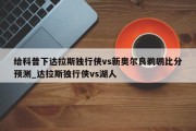 给科普下达拉斯独行侠vs新奥尔良鹈鹕比分预测_达拉斯独行侠vs湖人