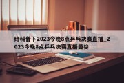 给科普下2023今晚8点乒乓决赛直播_2023今晚8点乒乓决赛直播曼谷