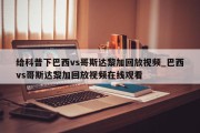 给科普下巴西vs哥斯达黎加回放视频_巴西vs哥斯达黎加回放视频在线观看