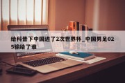 给科普下中国进了2次世界杯_中国男足025输给了谁