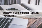 给科普下今晚8点乒乓决赛直播_今晚8点乒乓决赛直播回放