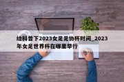 给科普下2023女足足协杯时间_2023年女足世界杯在哪里举行