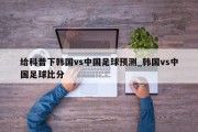 给科普下韩国vs中国足球预测_韩国vs中国足球比分