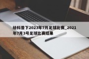 给科普下2023年7月足球比赛_2021年7月3号足球比赛结果