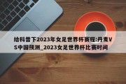 给科普下2023年女足世界杯赛程:丹麦VS中国预测_2023女足世界杯比赛时间