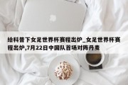 给科普下女足世界杯赛程出炉_女足世界杯赛程出炉,7月22日中国队首场对阵丹麦