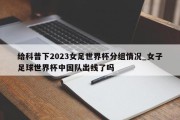 给科普下2023女足世界杯分组情况_女子足球世界杯中国队出线了吗