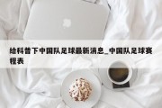 给科普下中国队足球最新消息_中国队足球赛程表