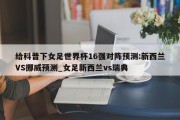 给科普下女足世界杯16强对阵预测:新西兰VS挪威预测_女足新西兰vs瑞典