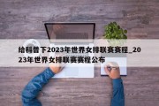 给科普下2023年世界女排联赛赛程_2023年世界女排联赛赛程公布