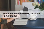 给科普下女足世界杯预测分析_8月2日女足世界杯预测分析