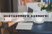 给科普下女足世界杯扩军_女足世界杯扩军32