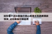 给科普下达拉斯独行侠vs新奥尔良鹈鹕赛前预测_达拉斯独行侠选秀