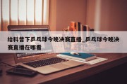 给科普下乒乓球今晚决赛直播_乒乓球今晚决赛直播在哪看