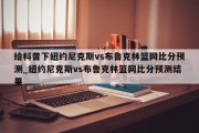 给科普下纽约尼克斯vs布鲁克林篮网比分预测_纽约尼克斯vs布鲁克林篮网比分预测结果