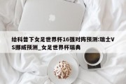 给科普下女足世界杯16强对阵预测:瑞士VS挪威预测_女足世界杯瑞典