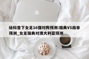 给科普下女足16强对阵预测:瑞典VS南非预测_女足瑞典对澳大利亚预测