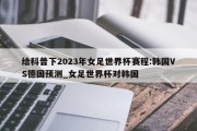 给科普下2023年女足世界杯赛程:韩国VS德国预测_女足世界杯对韩国