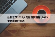 给科普下2023女足世预赛赛程_2023女足比赛时间表