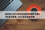 给科普下2023年女足世界杯赛程:巴西VS巴拿马预测_2021女足对战巴西