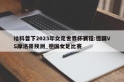 给科普下2023年女足世界杯赛程:德国VS摩洛哥预测_德国女足比赛