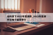 给科普下2023年亚洲杯_2023年亚洲杯在哪个国家举行