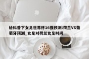 给科普下女足世界杯16强预测:荷兰VS葡萄牙预测_女足对荷兰女足时间