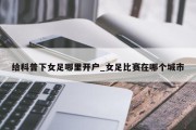 给科普下女足哪里开户_女足比赛在哪个城市