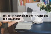 给科普下乒乓球决赛直播今晚_乒乓球决赛直播今晚2023视频