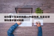 给科普下东亚杯韩国vs中国预测_东亚足球锦标赛中国对韩国