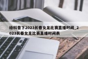 给科普下2023长春女足比赛直播时间_2023长春女足比赛直播时间表