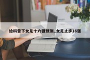 给科普下女足十六强预测_女足止步16强