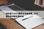 给科普下2023国际足球邀请赛_2023国际足球邀请赛时间