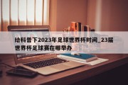 给科普下2023年足球世界杯时间_23届世界杯足球赛在哪举办