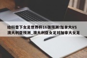 给科普下女足世界杯16强预测:加拿大VS澳大利亚预测_澳大利亚女足对加拿大女足