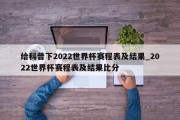 给科普下2022世界杯赛程表及结果_2022世界杯赛程表及结果比分