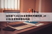 给科普下2023女足世界杯开赛时间_2023女足世界杯举办时间