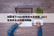 给科普下2023世界杯女足四强_2023世界杯女足四强对阵图