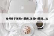 给科普下法国VS德国_法国VS德国二战