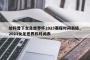 给科普下女足世界杯2023赛程时间表格_2023女足世界杯时间表