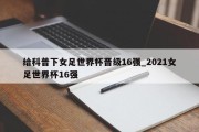 给科普下女足世界杯晋级16强_2021女足世界杯16强