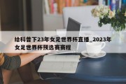 给科普下23年女足世界杯直播_2023年女足世界杯预选赛赛程