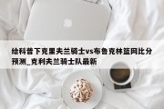 给科普下克里夫兰骑士vs布鲁克林篮网比分预测_克利夫兰骑士队最新