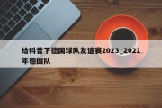 给科普下德国球队友谊赛2023_2021年德国队