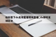 给科普下ds足球直播视频直播_ds即时足球比分