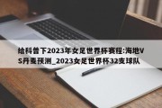 给科普下2023年女足世界杯赛程:海地VS丹麦预测_2023女足世界杯32支球队